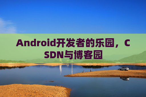 Android开发者的乐园，CSDN与博客园